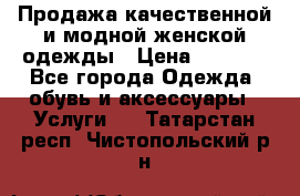 Продажа качественной и модной женской одежды › Цена ­ 2 500 - Все города Одежда, обувь и аксессуары » Услуги   . Татарстан респ.,Чистопольский р-н